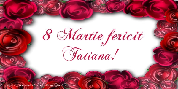  Felicitari de 8 Martie - Trandafiri | 8 Martie Fericit Tatiana!