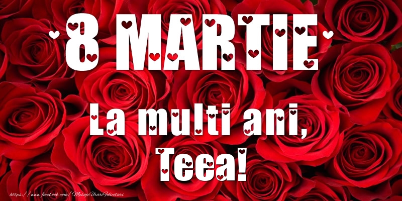 Felicitari de 8 Martie - Trandafiri | 8 Martie La multi ani, Teea!