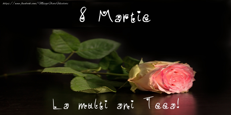 Felicitari de 8 Martie - Trandafiri | 8 Martie La multi ani Teea!