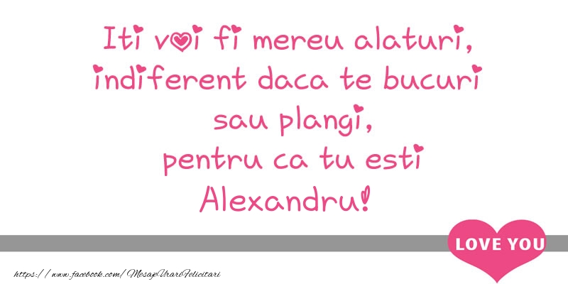 Dragoste Iti voi fi mereu alaturi, indiferent daca te bucuri  sau plangi, pentru ca tu esti Alexandru!