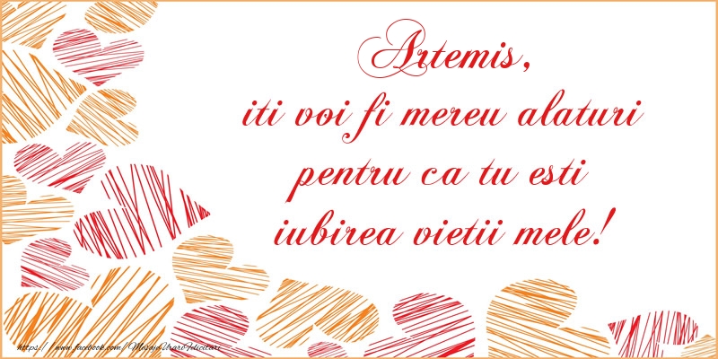 Felicitari de dragoste - ❤️❤️❤️ Inimioare | Artemis, iti voi fi mereu alaturi pentru ca tu esti iubirea vietii mele!