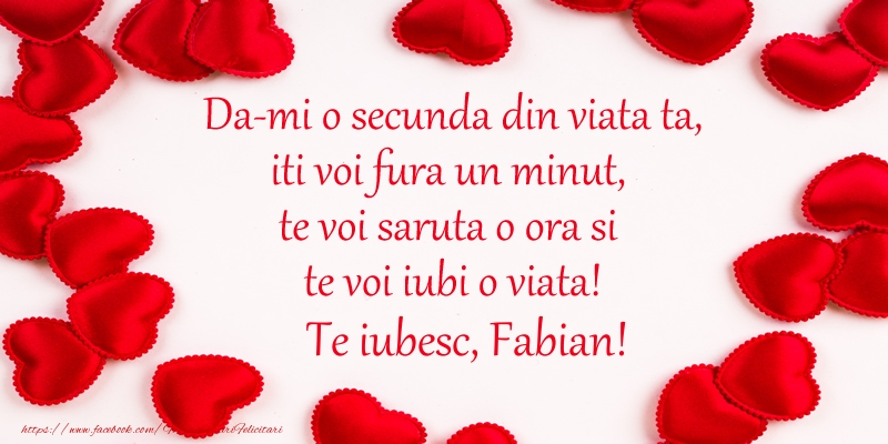  Felicitari de dragoste - ❤️❤️❤️ Inimioare | Da-mi o secunda din viata ta, iti voi fura un minut, te voi saruta o ora si te voi iubi o viata! Te iubesc, Fabian!