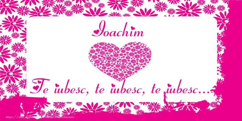Felicitari de dragoste - Ioachim Te iubesc, te iubesc, te iubesc...