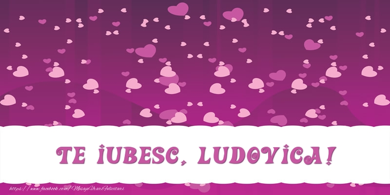 Felicitari de dragoste - ❤️❤️❤️ Inimioare | Te iubesc, Ludovica!