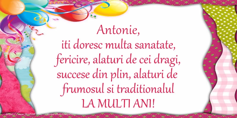 Felicitari de la multi ani - Antonie iti doresc multa sanatate, fericire, alaturi de cei dragi, succese din plin, alaturi de frumosul si traditionalul LA MULTI ANI!