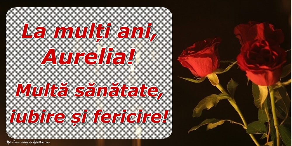  Felicitari de la multi ani - Trandafiri | La mulți ani, Aurelia! Multă sănătate, iubire și fericire!