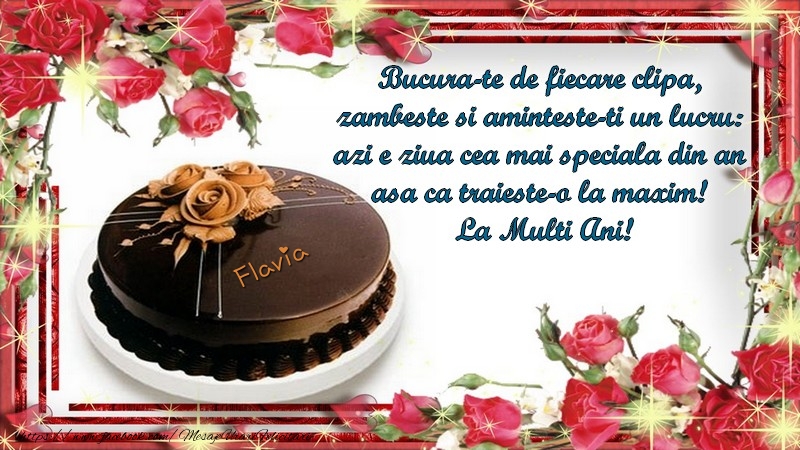 Felicitari de la multi ani - Flavia Bucura-te de fiecare clipa,  zambeste si aminteste-ti un lucru:  azi e ziua cea mai speciala din an  asa ca traieste-o la maxim!  La Multi Ani!