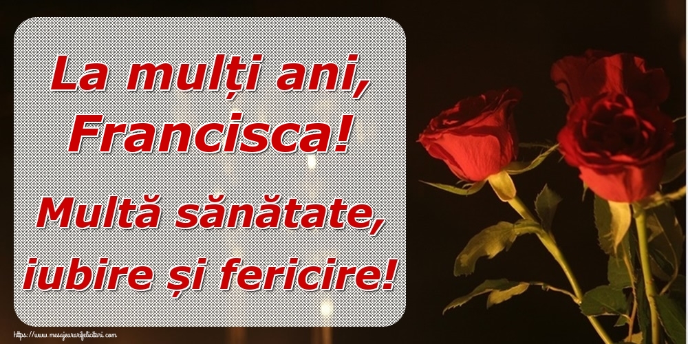  Felicitari de la multi ani - Trandafiri | La mulți ani, Francisca! Multă sănătate, iubire și fericire!