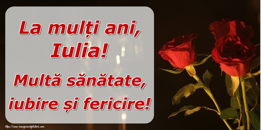 Felicitari de la multi ani - Trandafiri | La mulți ani, Iulia! Multă sănătate, iubire și fericire!
