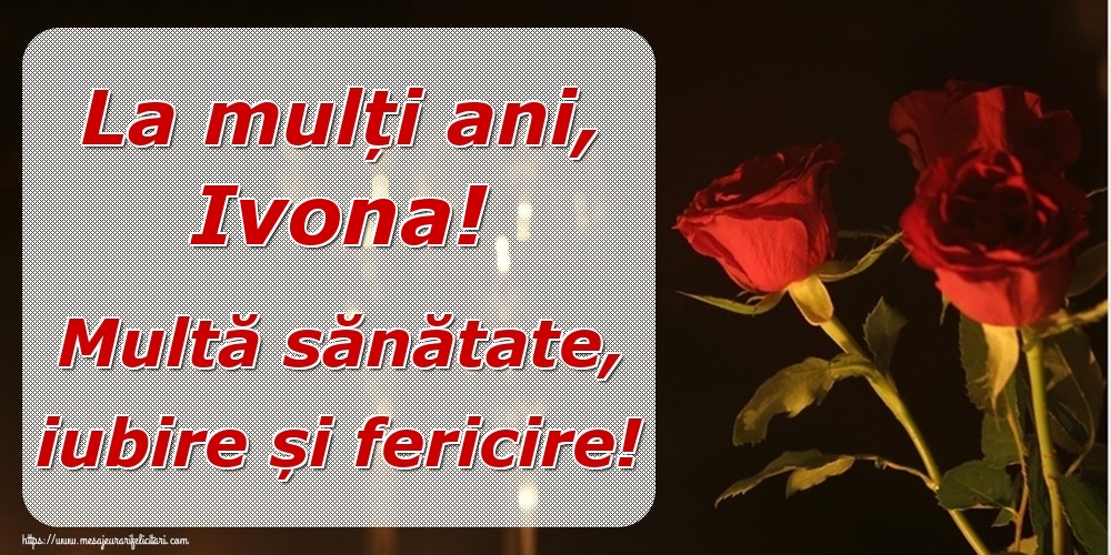 Felicitari de la multi ani - Trandafiri | La mulți ani, Ivona! Multă sănătate, iubire și fericire!