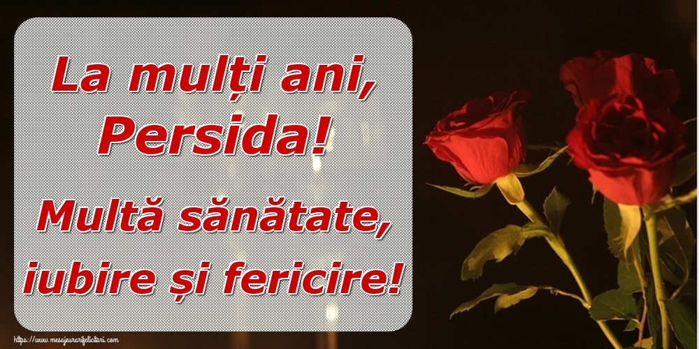  Felicitari de la multi ani - Trandafiri | La mulți ani, Persida! Multă sănătate, iubire și fericire!