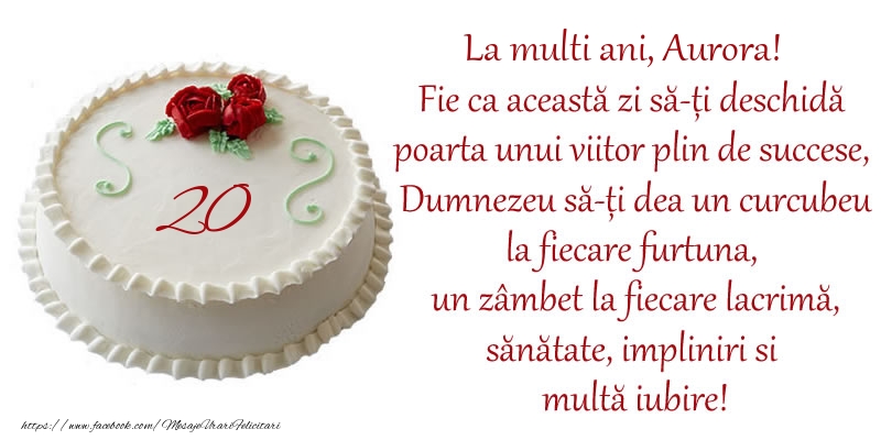 Felicitari de zi de nastere cu varsta - Tort 20 de ani La Multi Ani, Aurora! Fie ca aceasta zi sa-ti deschida poarta unui viitor plin de succese, Dumnezeu sa-ti dea un curcubeu la fiecare furtuna, un zambet la fiecare lacrima, sanatate, impliniri si multa iubire!