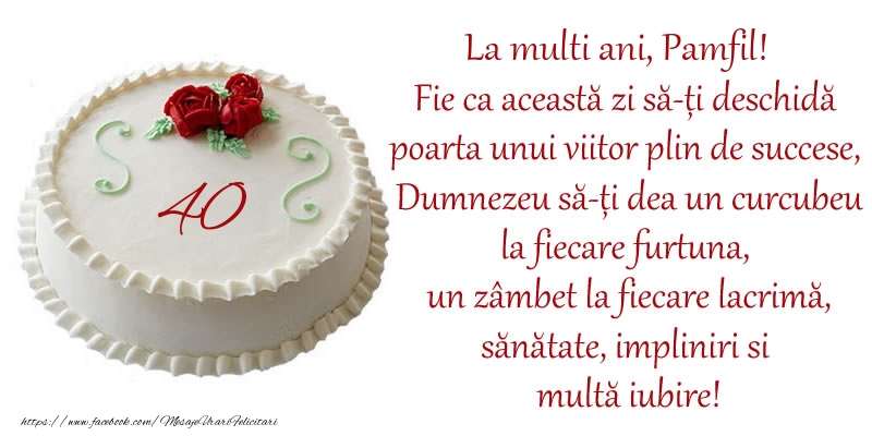  Felicitari de zi de nastere cu varsta -  Tort 40 de ani La Multi Ani, Pamfil! Fie ca aceasta zi sa-ti deschida poarta unui viitor plin de succese, Dumnezeu sa-ti dea un curcubeu la fiecare furtuna, un zambet la fiecare lacrima, sanatate, impliniri si multa iubire!