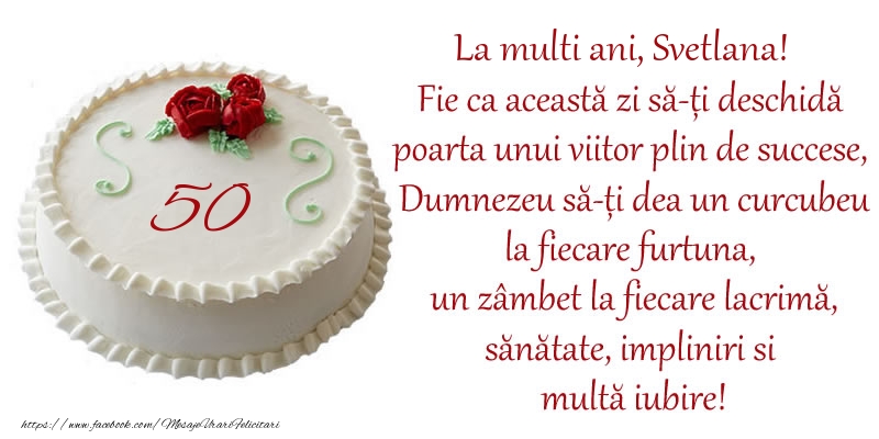 Felicitari de zi de nastere cu varsta - Tort 50 de ani La Multi Ani, Svetlana! Fie ca aceasta zi sa-ti deschida poarta unui viitor plin de succese, Dumnezeu sa-ti dea un curcubeu la fiecare furtuna, un zambet la fiecare lacrima, sanatate, impliniri si multa iubire!