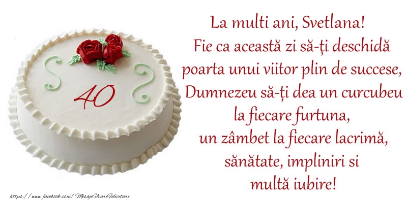 Felicitari de zi de nastere cu varsta - Tort 40 de ani La Multi Ani, Svetlana! Fie ca aceasta zi sa-ti deschida poarta unui viitor plin de succese, Dumnezeu sa-ti dea un curcubeu la fiecare furtuna, un zambet la fiecare lacrima, sanatate, impliniri si multa iubire!