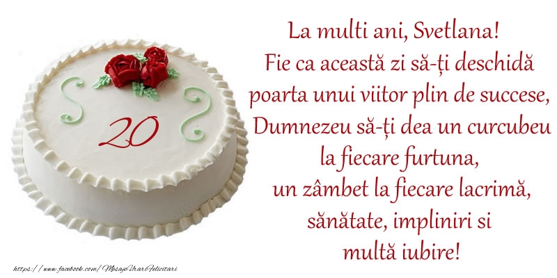 Felicitari de zi de nastere cu varsta - Tort 20 de ani La Multi Ani, Svetlana! Fie ca aceasta zi sa-ti deschida poarta unui viitor plin de succese, Dumnezeu sa-ti dea un curcubeu la fiecare furtuna, un zambet la fiecare lacrima, sanatate, impliniri si multa iubire!