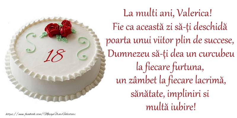 Felicitari de zi de nastere cu varsta - Tort 18 de ani La Multi Ani, Valerica! Fie ca aceasta zi sa-ti deschida poarta unui viitor plin de succese, Dumnezeu sa-ti dea un curcubeu la fiecare furtuna, un zambet la fiecare lacrima, sanatate, impliniri si multa iubire!