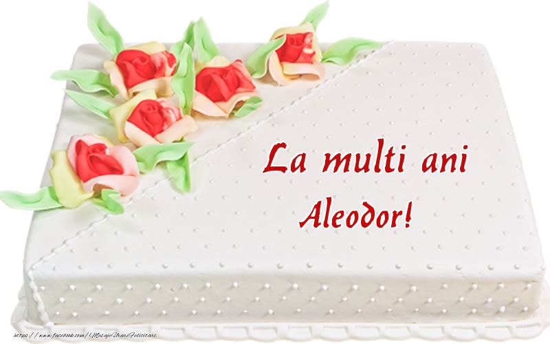  Felicitari de zi de nastere -  La multi ani Aleodor! - Tort