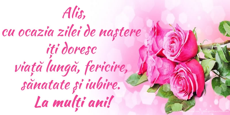  Felicitari de zi de nastere - Flori & Trandafiri | Alis, cu ocazia zilei de naștere iți doresc viață lungă, fericire, sănatate și iubire. La mulți ani!