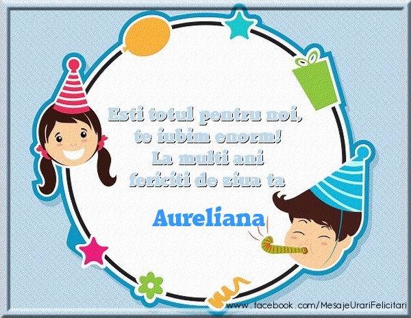 Felicitari de zi de nastere - Copii | Esti totul pentru noi, te iubim enorm! La multi ani fericiti de ziua ta Aureliana