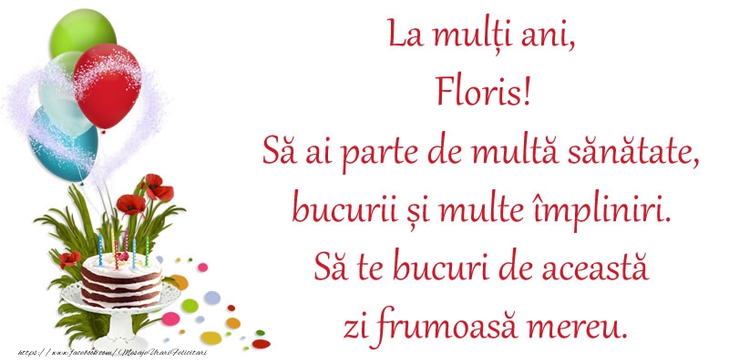  Felicitari de zi de nastere -  La mulți ani, Floris! Să ai parte de multă sănătate, bucurii și multe împliniri. Să te bucuri de această zi frumoasă mereu.