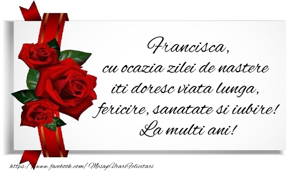 Felicitari de zi de nastere - Trandafiri | Francisca cu ocazia zilei de nastere iti doresc viata lunga, fericire, sanatate si iubire. La multi ani!