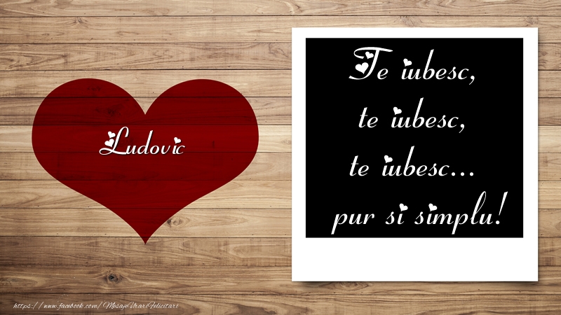 Felicitari Ziua indragostitilor - Ludovic Te iubesc, te iubesc, te iubesc... pur si simplu!