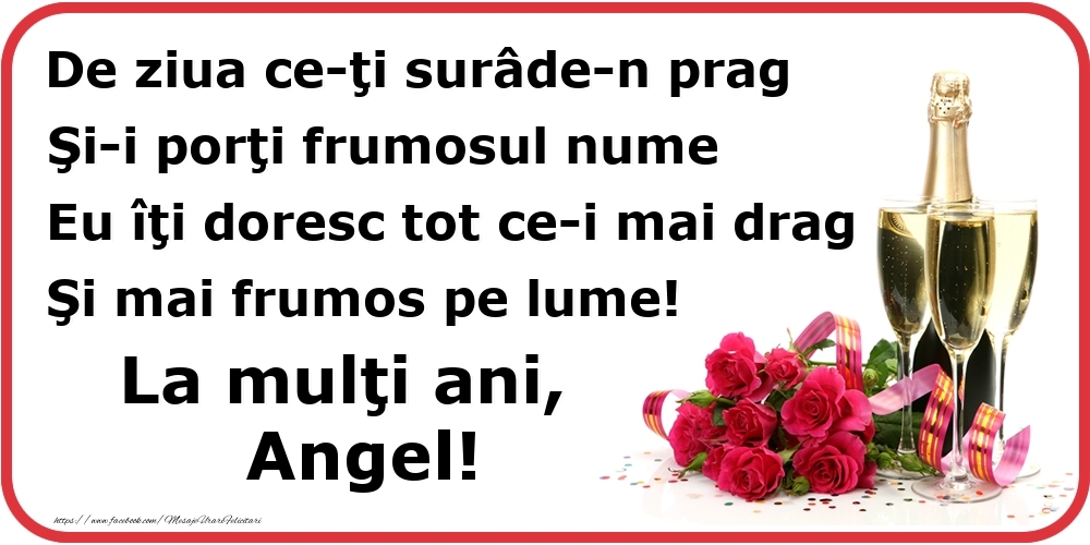 Felicitari de Ziua Numelui - Poezie de ziua numelui: De ziua ce-ţi surâde-n prag / Şi-i porţi frumosul nume / Eu îţi doresc tot ce-i mai drag / Şi mai frumos pe lume! La mulţi ani, Angel!