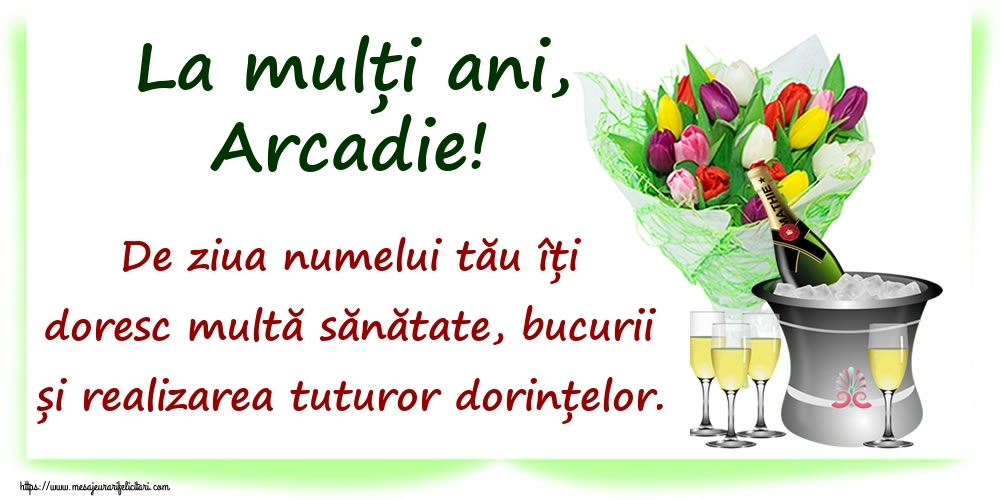  Felicitari de Ziua Numelui - Flori & Sampanie | La mulți ani, Arcadie! De ziua numelui tău îți doresc multă sănătate, bucurii și realizarea tuturor dorințelor.