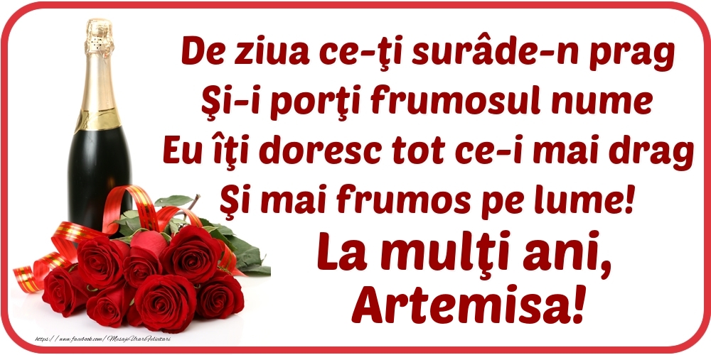  Felicitari de Ziua Numelui - Flori & Sampanie | De ziua ce-ţi surâde-n prag / Şi-i porţi frumosul nume / Eu îţi doresc tot ce-i mai drag / Şi mai frumos pe lume! La mulţi ani, Artemisa!