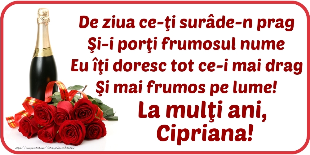  Felicitari de Ziua Numelui - Flori & Sampanie | De ziua ce-ţi surâde-n prag / Şi-i porţi frumosul nume / Eu îţi doresc tot ce-i mai drag / Şi mai frumos pe lume! La mulţi ani, Cipriana!
