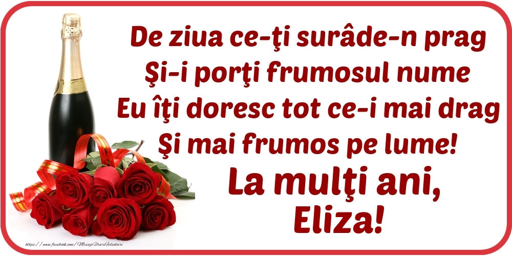  Felicitari de Ziua Numelui - Flori & Sampanie | De ziua ce-ţi surâde-n prag / Şi-i porţi frumosul nume / Eu îţi doresc tot ce-i mai drag / Şi mai frumos pe lume! La mulţi ani, Eliza!