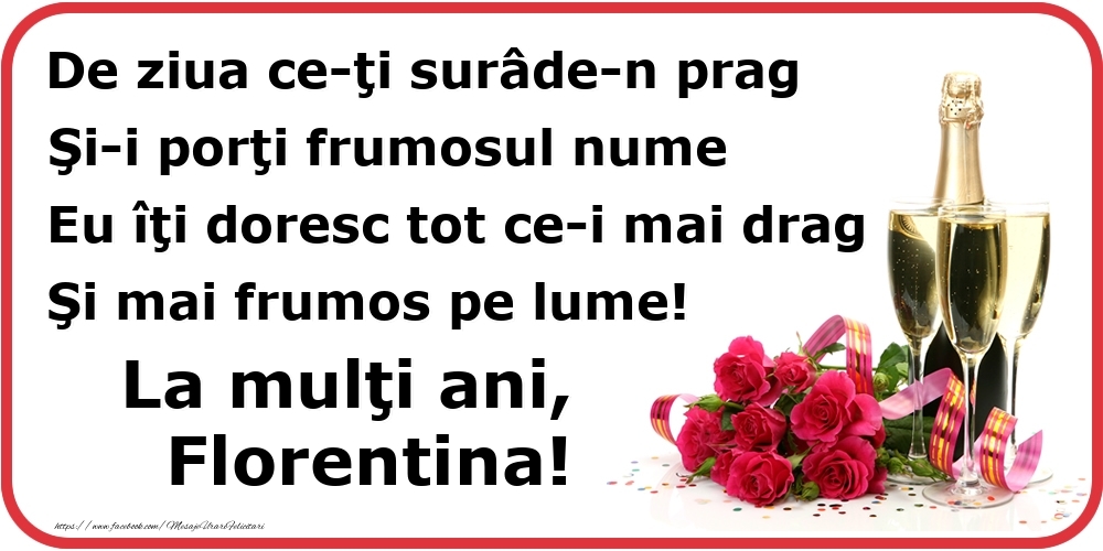  Felicitari de Ziua Numelui - Flori & Sampanie | Poezie de ziua numelui: De ziua ce-ţi surâde-n prag / Şi-i porţi frumosul nume / Eu îţi doresc tot ce-i mai drag / Şi mai frumos pe lume! La mulţi ani, Florentina!