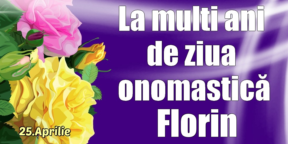 Felicitari de Ziua Numelui - Trandafiri | 25.Aprilie - La mulți ani de ziua onomastică Florin!