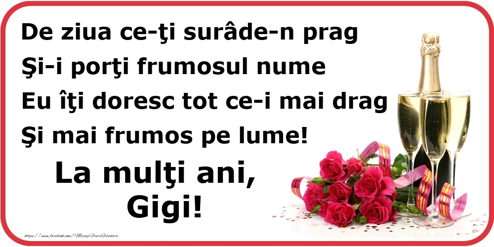  Felicitari de Ziua Numelui - Flori & Sampanie | Poezie de ziua numelui: De ziua ce-ţi surâde-n prag / Şi-i porţi frumosul nume / Eu îţi doresc tot ce-i mai drag / Şi mai frumos pe lume! La mulţi ani, Gigi!