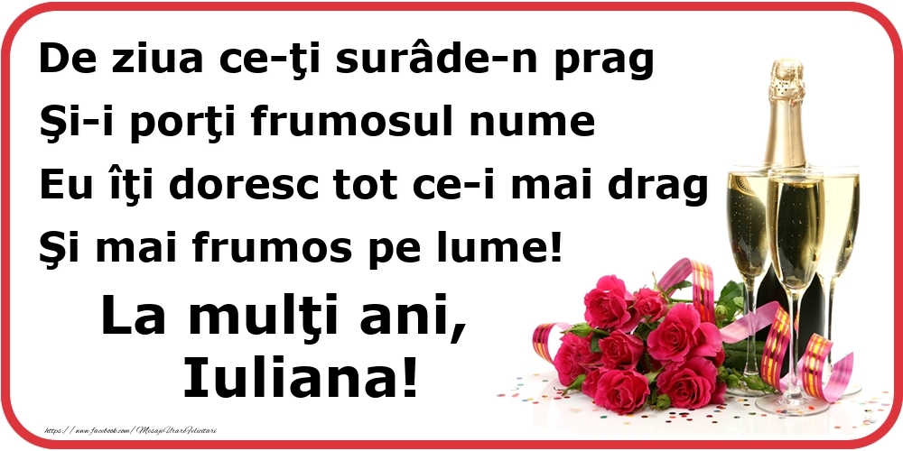  Felicitari de Ziua Numelui - Flori & Sampanie | Poezie de ziua numelui: De ziua ce-ţi surâde-n prag / Şi-i porţi frumosul nume / Eu îţi doresc tot ce-i mai drag / Şi mai frumos pe lume! La mulţi ani, Iuliana!