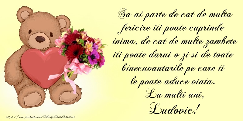 Felicitari de Ziua Numelui - Buchete De Flori & Ursuleti | Sa ai parte de cat de multa fericire iti poate cuprinde inima, de cat de multe zambete iti poate darui o zi si de toate binecuvantarile pe care ti le poate aduce viata. La multi ani, Ludovic!