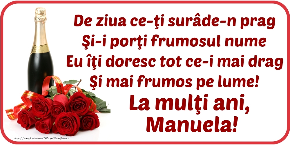 Felicitari de Ziua Numelui - Flori & Sampanie | De ziua ce-ţi surâde-n prag / Şi-i porţi frumosul nume / Eu îţi doresc tot ce-i mai drag / Şi mai frumos pe lume! La mulţi ani, Manuela!