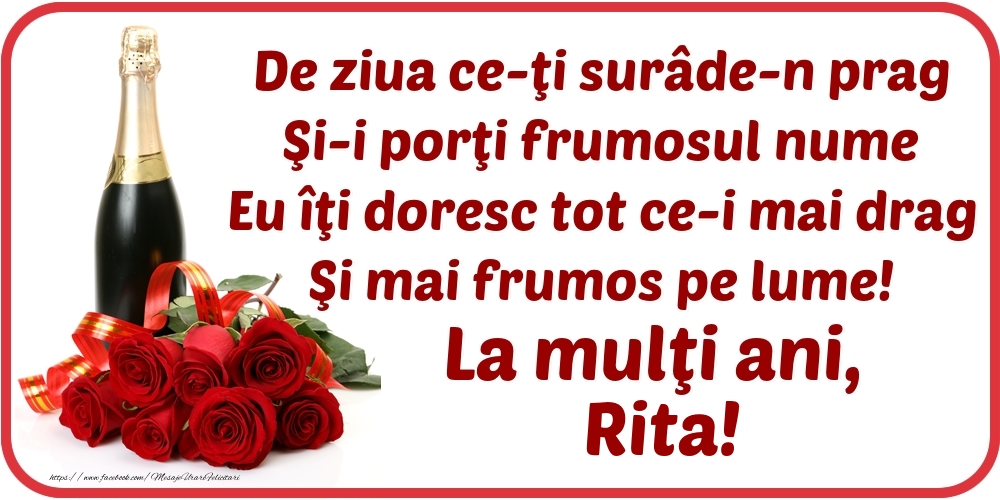  Felicitari de Ziua Numelui - Flori & Sampanie | De ziua ce-ţi surâde-n prag / Şi-i porţi frumosul nume / Eu îţi doresc tot ce-i mai drag / Şi mai frumos pe lume! La mulţi ani, Rita!