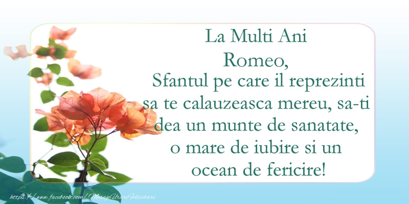  Felicitari de Ziua Numelui - Flori | La Multi Ani Romeo! Sfantul pe care il reprezinti sa te calauzeasca mereu, sa-ti dea un munte de sanatate, o mare de iubire si un ocean de fericire.