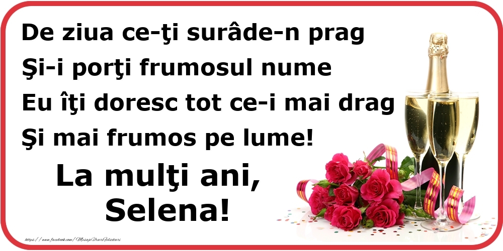  Felicitari de Ziua Numelui - Flori & Sampanie | Poezie de ziua numelui: De ziua ce-ţi surâde-n prag / Şi-i porţi frumosul nume / Eu îţi doresc tot ce-i mai drag / Şi mai frumos pe lume! La mulţi ani, Selena!