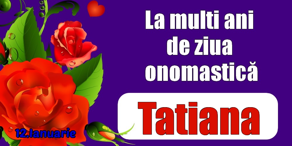  Felicitari de Ziua Numelui - Trandafiri | 12.Ianuarie - La mulți ani de ziua onomastică Tatiana!