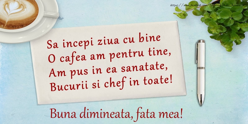 Buna dimineata Sa incepi ziua cu bine O cafea am pentru tine, Am pus in ea sanatate, Bucurii si chef in toate! Buna dimineata fata mea!