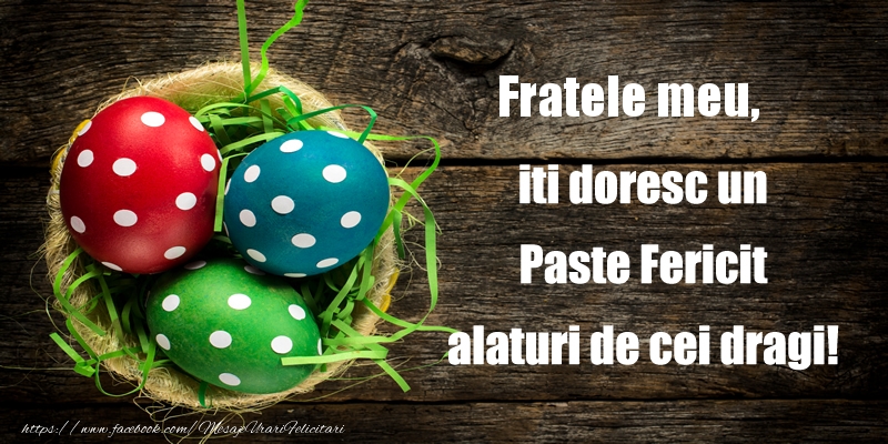 Paste Fratele meu iti doresc un Paste Fericit alaturi de cei dragi!