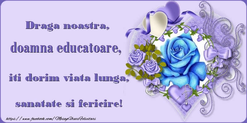 Felicitari de zi de nastere pentru Educatoare - Draga noastra, doamna educatoare, iti dorim viata lunga, sanatate si fericire!