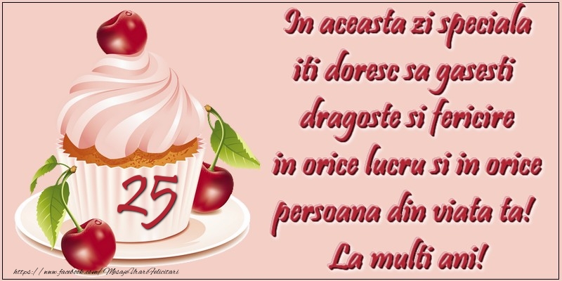 25 ani. In aceasta zi speciala iti doresc sa gasesti  dragoste si fericire in orice lucru si in orice persoana din viata ta!  La multi ani!