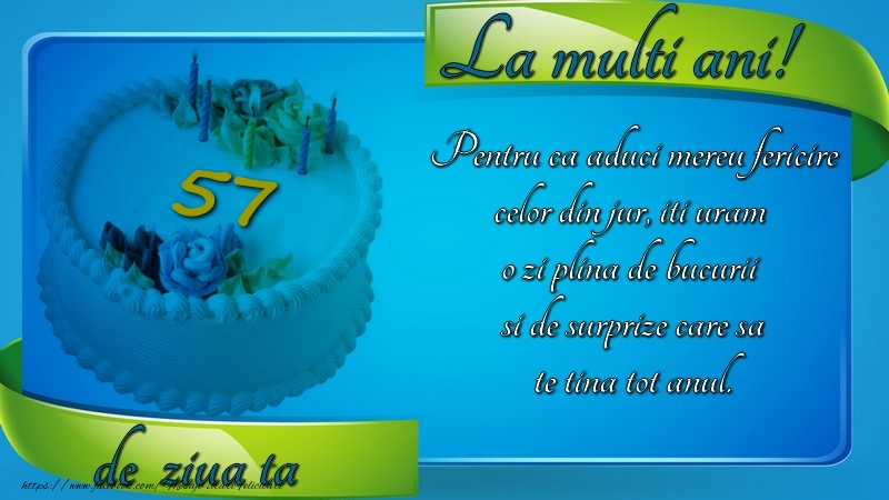 57 ani Pentru ca aduci mereu fericire celor din jur, iti uram  o zi plina de bucurii  si de surprize care sa te tina tot anul.