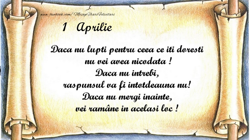 Daca nu lupti pentru ceea ce iti doresti, nu vei avea nicodata ! Daca nu intrebi, raspunsul va fi intotdeauna nu! Daca nu mergi inainte, vei rămâne in acelasi loc ! Aprilie 1