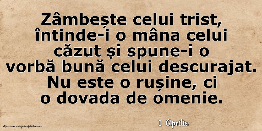 Felicitari de 1 Aprilie - 1 Aprilie - Zâmbește celui trist, întinde-i o mâna celui căzut... Nu este o rușine, ci o dovada de omenie.