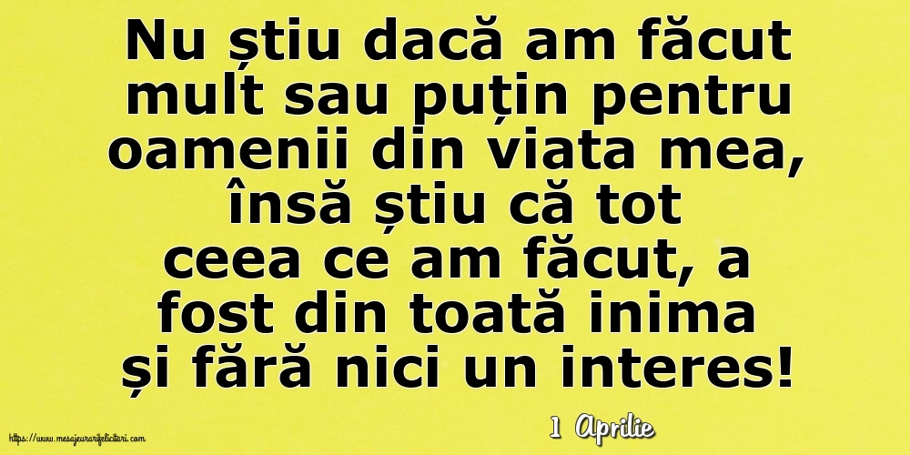 Felicitari de 1 Aprilie - 1 Aprilie - Nu știu dacă am făcut mult sau puțin pentru oamenii din viata mea